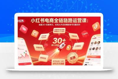 小红书电商全链路运营课：涵盖30+实操单元，实现从开店到爆款账号完整闭环