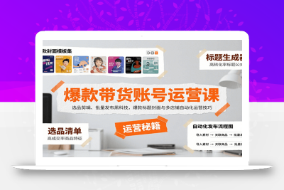 爆款带货账号运营课：选品剪辑、批量发布黑科技，爆款标题封面与多店铺自动化运营技巧