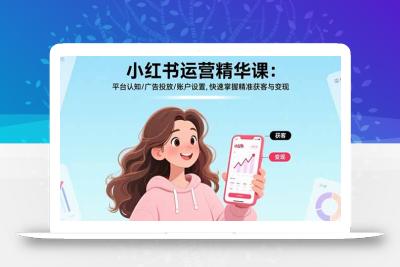 小红书运营精华课：平台认知/广告投放/账户设置,快速掌握精准获客与变现