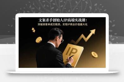 文案杀手创始人IP高端实战课：突破高客单成交瓶颈，实现IP商业价值最大化