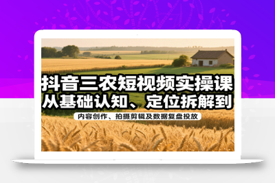 抖音三农短视频实操课：从基础认知、定位拆解到内容创作、拍摄剪辑及数据复盘投放