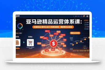 亚马逊精品运营体系课：数据选品/差异化设计/关键词矩阵，爆款孵化全流程