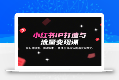 小红书IP打造与流量变现课：含起号模型、算法解析、精准引流与多赛道变现技巧