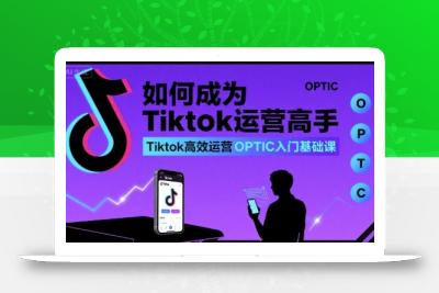 如何成为Tiktok运营高手，Tiktok高效运营OPTIC入门基础课