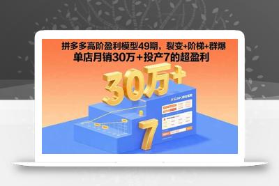 拼多多高阶盈利模型49期，裂变+阶梯+群爆  单店月销30万+投产7的超盈利