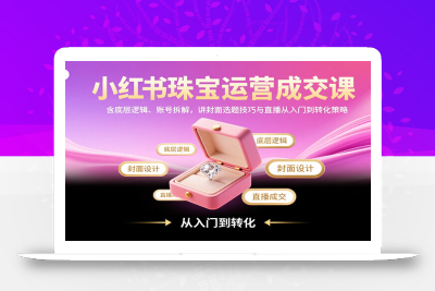 小红书珠宝运营成交课：含底层逻辑、账号拆解，讲封面选题技巧与直播从入门到转化策略