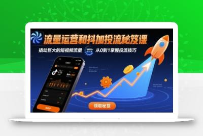 流量运营和抖加投流秘笈课，撬动巨大的短视频流量