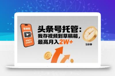 【头条号托管 】我存视频到草稿箱，你每天5分钟发布，最高月入2W+【揭秘】