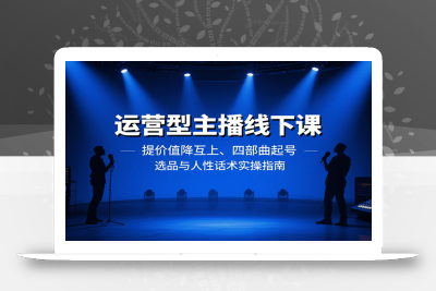 运营型主播线下课：提价值降互上、四部曲起号、选品与人性话术实操指南