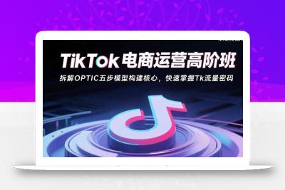 TikTok电商运营高阶班：拆解OPTIC五步模型构建核心，快速掌握Tk流量密码