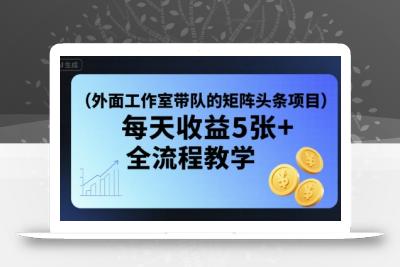 外面工作室带队的矩阵头条挂G项目，每天收益5张+，全流程教学【附全套工具】
