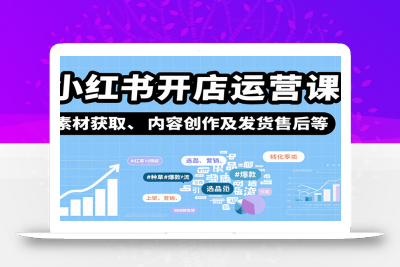 小红书开店运营课：选品、上架、营销、素材获取、内容创作及发货售后等
