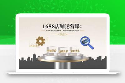 1688店铺运营课：从店铺搭建到流量转化，实现B端电商的高效运营