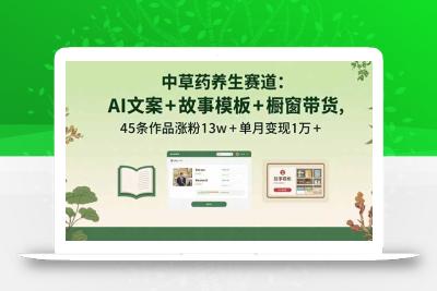 中草药养生赛道：AI文案+故事模板+橱带货，45条作品涨粉13w+单月变现1万+