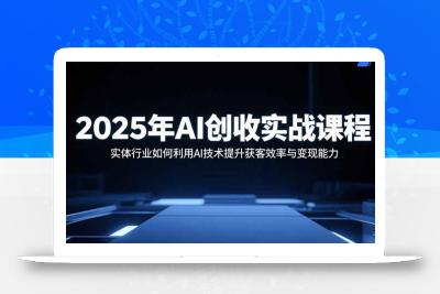 2025年AI创收实战课程：实体行业如何利用AI技术提升获客效率与变现能力
