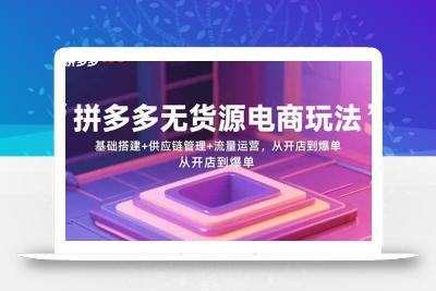 拼多多无货源电商玩法：基础搭建+供应链管理+流量运营，从开店到爆单
