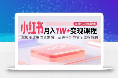 小红书月入1W+变现课程：掌握小红书流量密码，从养号到带货全流程盈利