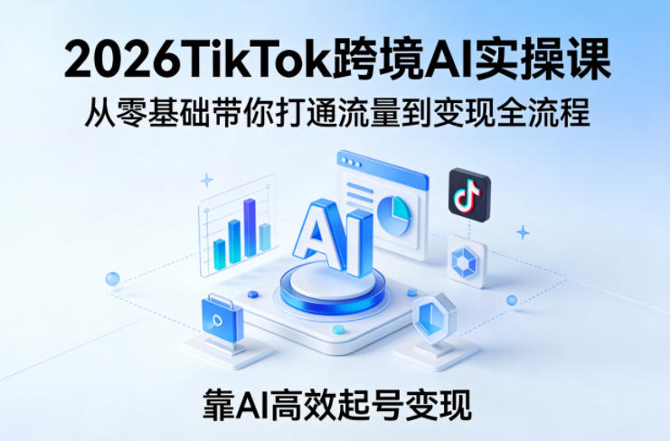 2026TikTok跨境AI实操课，从零基础带你打通流量到变现全流程，靠AI高效起号变现-柠柚博客