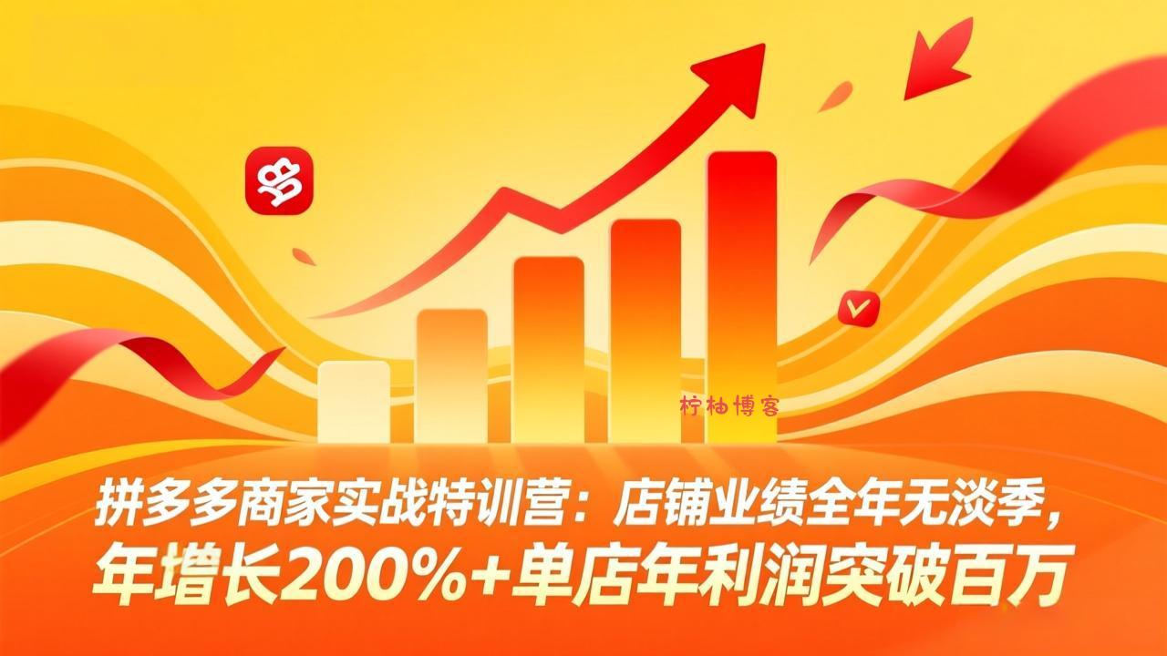 拼多多商家实战特训营：店铺业绩全年无淡季，年增长200%+单店年利润突破百万(26年4月10日更新-柠柚博客
